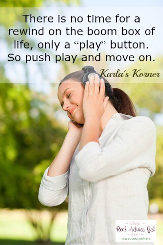 There is no time for a rewind on the boom box of life, only a “play” button. So push play and move on. Karla's Korner