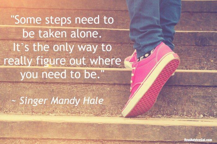 Some steps need to be taken alone. It’s the only way to really figure out where you need to be.