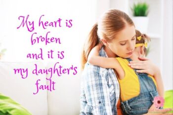 My heart is broken and it is my daughter’s fault