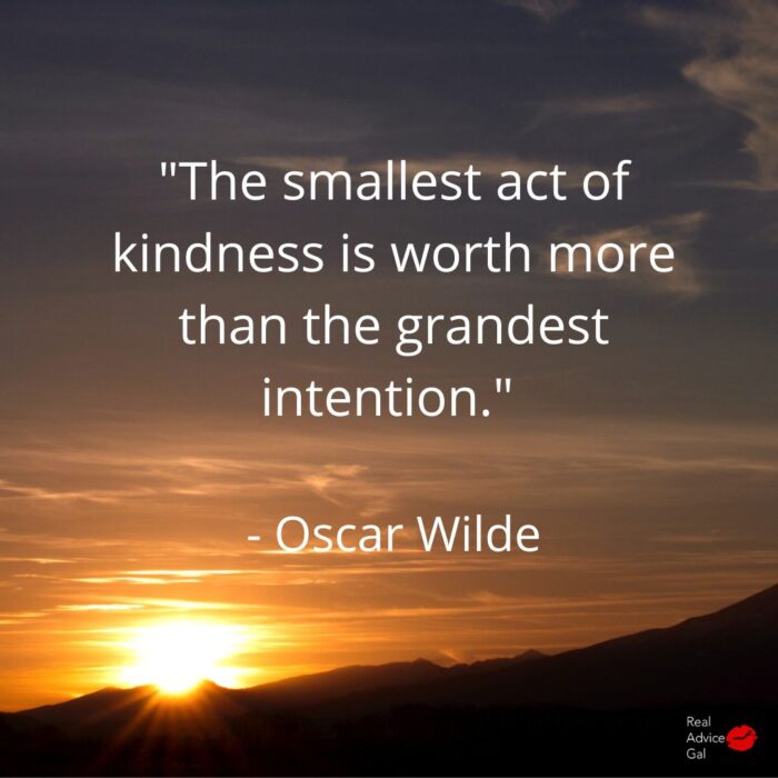 "The smallest act of kindness is worth more than the grandest intention." - Oscar Wilde